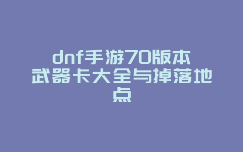 dnf手游70版本武器卡大全与掉落地点_游戏攻略_36397绿色下载网