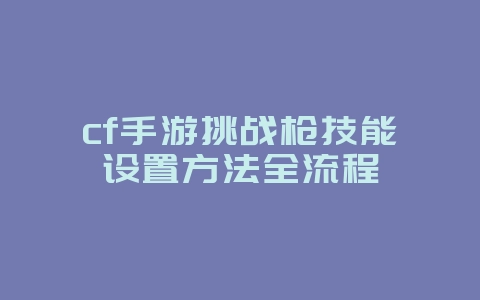 cf手游挑战枪技能设置方法全流程_游戏攻略_36397绿色下载网 cf手游挑战枪技能设置方法全流程_游戏攻略_36397绿色下载网
