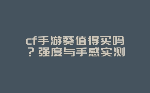 cf手游葵值得买吗？强度与手感实测_游戏攻略_36397绿色下载网