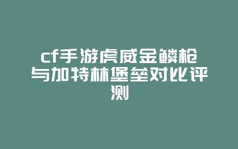 cf手游虎威金鳞枪与加特林堡垒对比评测_游戏攻略_36397绿色下载网 cf手游虎威金鳞枪与加特林堡垒对比评测_游戏攻略_36397绿色下载网