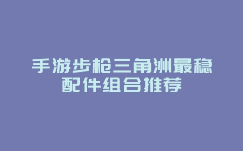 手游步枪三角洲最稳配件组合推荐_游戏攻略_36397绿色下载网 手游步枪三角洲最稳配件组合推荐_游戏攻略_36397绿色下载网