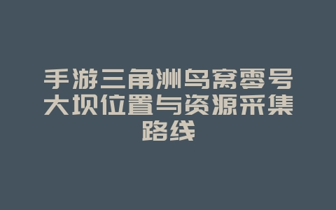 手游三角洲鸟窝零号大坝位置与资源采集路线_游戏攻略_36397绿色下载网 手游三角洲鸟窝零号大坝位置与资源采集路线_游戏攻略_36397绿色下载网
