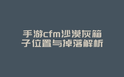 手游cfm沙漠灰箱子位置与掉落解析_游戏攻略_36397绿色下载网 手游cfm沙漠灰箱子位置与掉落解析_游戏攻略_36397绿色下载网