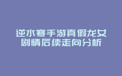逆水寒手游真假龙女剧情后续走向分析_游戏资讯_36397绿色下载网 逆水寒手游真假龙女剧情后续走向分析_游戏资讯_36397绿色下载网