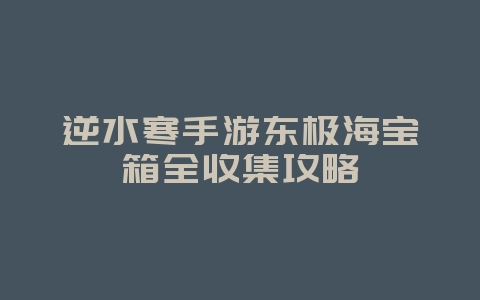 逆水寒手游东极海宝箱全收集攻略_游戏攻略_36397绿色下载网 逆水寒手游东极海宝箱全收集攻略_游戏攻略_36397绿色下载网