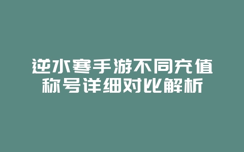 逆水寒手游不同充值称号详细对比解析_游戏攻略_36397绿色下载网 逆水寒手游不同充值称号详细对比解析_游戏攻略_36397绿色下载网