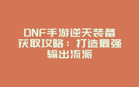 DNF手游逆天装备获取攻略:打造最强输出流派_游戏攻略_36397绿色下载网 DNF手游逆天装备获取攻略:打造最强输出流派_游戏攻略_36397绿色下载网