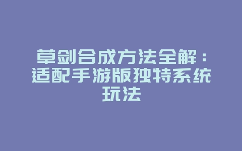 草剑合成方法全解:适配手游版独特系统玩法_游戏攻略_36397绿色下载网 草剑合成方法全解:适配手游版独特系统玩法_游戏攻略_36397绿色下载网