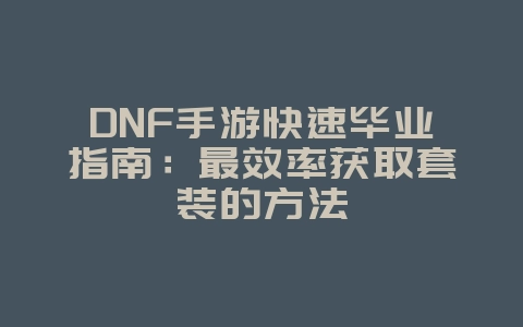 DNF手游快速毕业指南:最效率获取套装的方法_游戏攻略_36397绿色下载网 DNF手游快速毕业指南:最效率获取套装的方法_游戏攻略_36397绿色下载网