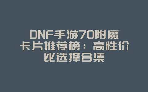 DNF手游70附魔卡片推荐榜:高性价比选择合集_游戏攻略_36397绿色下载网 DNF手游70附魔卡片推荐榜:高性价比选择合集_游戏攻略_36397绿色下载网