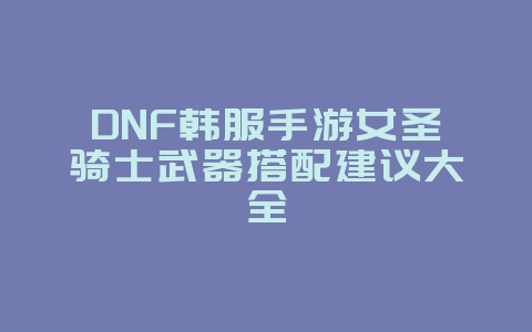 DNF韩服手游女圣骑士武器搭配建议大全_游戏攻略_36397绿色下载网 DNF韩服手游女圣骑士武器搭配建议大全_游戏攻略_36397绿色下载网