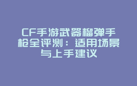 CF手游武器榴弹手枪全评测：适用场景与上手建议_游戏攻略_36397绿色下载网