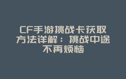 CF手游挑战卡获取方法详解:挑战中途不再烦恼_游戏攻略_36397绿色下载网 CF手游挑战卡获取方法详解:挑战中途不再烦恼_游戏攻略_36397绿色下载网
