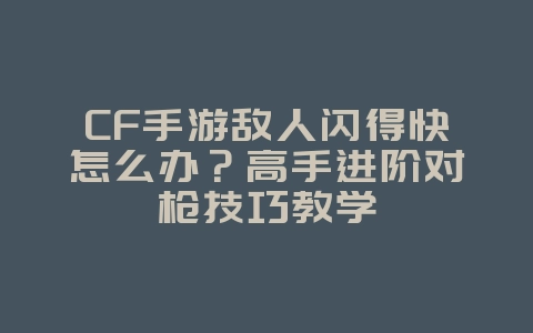 CF手游敌人闪得快怎么办?高手进阶对枪技巧教学_游戏攻略_36397绿色下载网 CF手游敌人闪得快怎么办?高手进阶对枪技巧教学_游戏攻略_36397绿色下载网