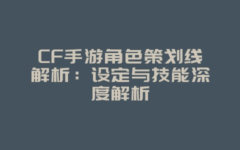 CF手游角色策划线解析:设定与技能深度解析_游戏资讯_36397绿色下载网 CF手游角色策划线解析:设定与技能深度解析_游戏资讯_36397绿色下载网
