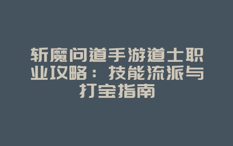 斩魔问道手游道士职业攻略：技能流派与打宝指南_游戏攻略_36397绿色下载网