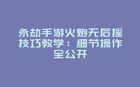 永劫手游火炮无后摇技巧教学：细节操作全公开_游戏攻略_36397绿色下载网
