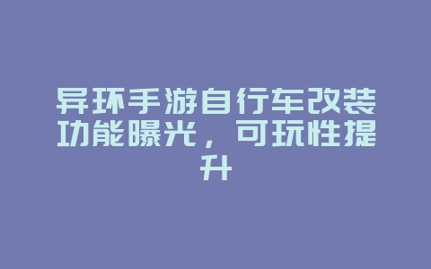 异环手游自行车改装功能曝光,可玩性提升_新游动态_36397绿色下载网 异环手游自行车改装功能曝光,可玩性提升_新游动态_36397绿色下载网