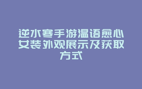 逆水寒手游温语愈心女装外观展示及获取方式_游戏资讯_36397绿色下载网 逆水寒手游温语愈心女装外观展示及获取方式_游戏资讯_36397绿色下载网