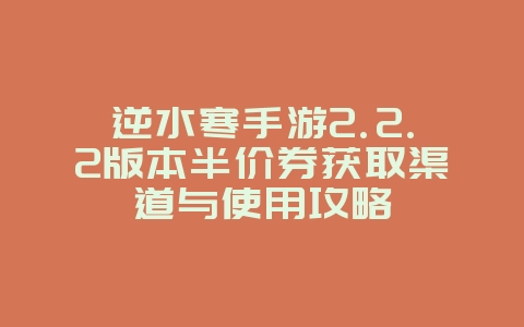 逆水寒手游2.2.2版本半价券获取渠道与使用攻略_游戏资讯_36397绿色下载网 逆水寒手游2.2.2版本半价券获取渠道与使用攻略_游戏资讯_36397绿色下载网