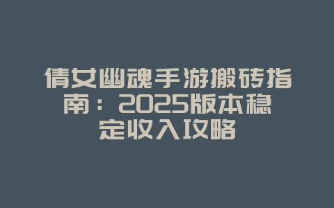 倩女幽魂手游搬砖指南:2025版本稳定收入攻略_游戏攻略_36397绿色下载网 倩女幽魂手游搬砖指南:2025版本稳定收入攻略_游戏攻略_36397绿色下载网