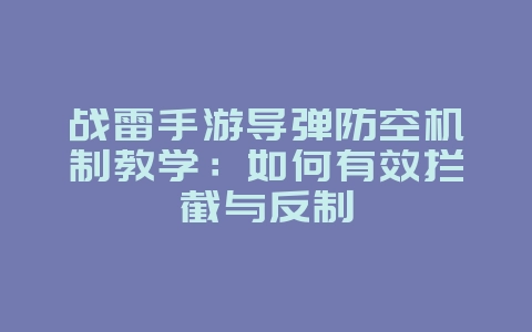战雷手游导弹防空机制教学:如何有效拦截与反制_游戏攻略_36397绿色下载网 战雷手游导弹防空机制教学:如何有效拦截与反制_游戏攻略_36397绿色下载网