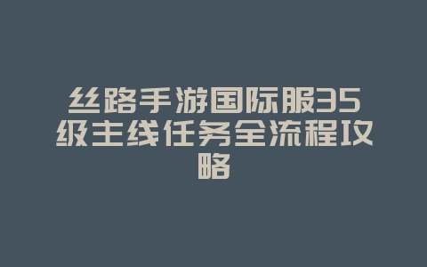 丝路手游国际服35级主线任务全流程攻略_游戏攻略_36397绿色下载网 丝路手游国际服35级主线任务全流程攻略_游戏攻略_36397绿色下载网