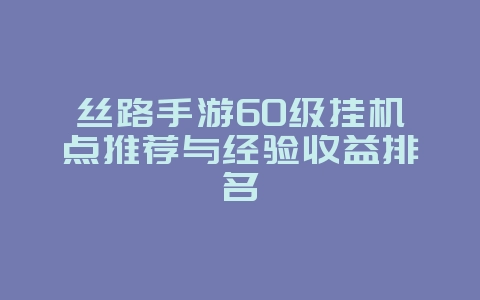 丝路手游60级挂机点推荐与经验收益排名_游戏攻略_36397绿色下载网