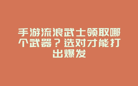 手游流浪武士领取哪个武器？选对才能打出爆发_游戏攻略_36397绿色下载网