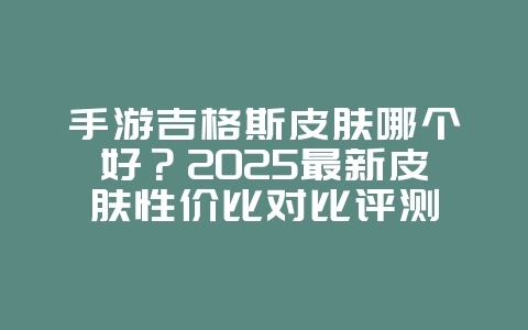手游吉格斯皮肤哪个好?2025最新皮肤性价比对比评测_游戏资讯_36397绿色下载网 手游吉格斯皮肤哪个好?2025最新皮肤性价比对比评测_游戏资讯_36397绿色下载网