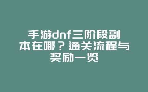 手游dnf三阶段副本在哪?通关流程与奖励一览_游戏攻略_36397绿色下载网 手游dnf三阶段副本在哪?通关流程与奖励一览_游戏攻略_36397绿色下载网