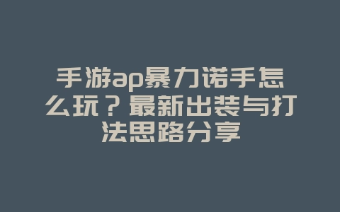 手游ap暴力诺手怎么玩？最新出装与打法思路分享_游戏攻略_36397绿色下载网