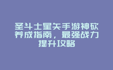 圣斗士星矢手游神砍养成指南,最强战力提升攻略_游戏攻略_36397绿色下载网 圣斗士星矢手游神砍养成指南,最强战力提升攻略_游戏攻略_36397绿色下载网