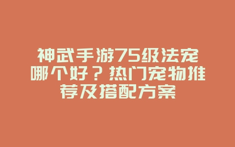 神武手游75级法宠哪个好?热门宠物推荐及搭配方案_游戏攻略_36397绿色下载网 神武手游75级法宠哪个好?热门宠物推荐及搭配方案_游戏攻略_36397绿色下载网