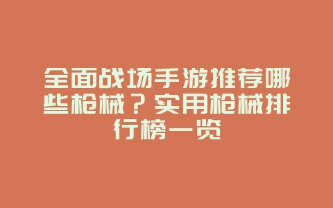 全面战场手游推荐哪些枪械?实用枪械排行榜一览_游戏攻略_36397绿色下载网 全面战场手游推荐哪些枪械?实用枪械排行榜一览_游戏攻略_36397绿色下载网