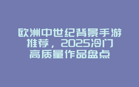 欧洲中世纪背景手游推荐,2025冷门高质量作品盘点_新游动态_36397绿色下载网 欧洲中世纪背景手游推荐,2025冷门高质量作品盘点_新游动态_36397绿色下载网