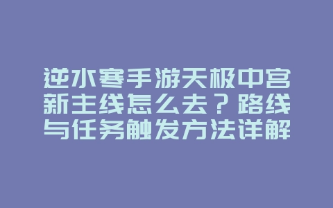 逆水寒手游天极中宫新主线怎么去?路线与任务触发方法详解_游戏攻略_36397绿色下载网 逆水寒手游天极中宫新主线怎么去?路线与任务触发方法详解_游戏攻略_36397绿色下载网