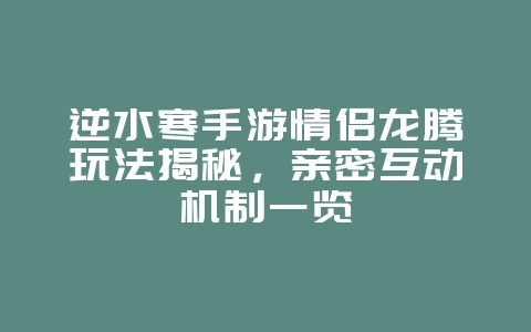 逆水寒手游情侣龙腾玩法揭秘，亲密互动机制一览_游戏攻略_36397绿色下载网