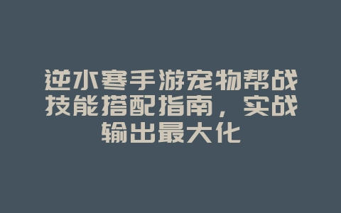 逆水寒手游宠物帮战技能搭配指南,实战输出最大化_游戏攻略_36397绿色下载网 逆水寒手游宠物帮战技能搭配指南,实战输出最大化_游戏攻略_36397绿色下载网