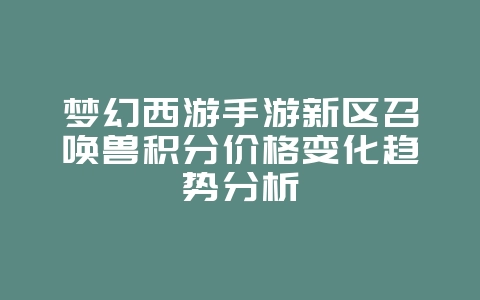 梦幻西游手游新区召唤兽积分价格变化趋势分析_游戏资讯_36397绿色下载网 梦幻西游手游新区召唤兽积分价格变化趋势分析_游戏资讯_36397绿色下载网