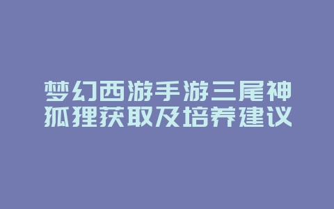 梦幻西游手游三尾神狐狸获取及培养建议_游戏攻略_36397绿色下载网 梦幻西游手游三尾神狐狸获取及培养建议_游戏攻略_36397绿色下载网