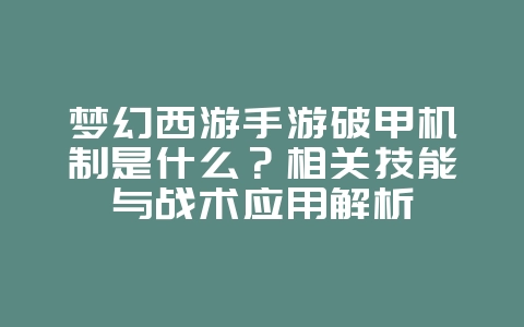 梦幻西游手游破甲机制是什么？相关技能与战术应用解析_游戏攻略_36397绿色下载网