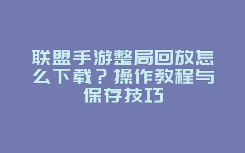 联盟手游整局回放怎么下载?操作教程与保存技巧_游戏攻略_36397绿色下载网 联盟手游整局回放怎么下载?操作教程与保存技巧_游戏攻略_36397绿色下载网