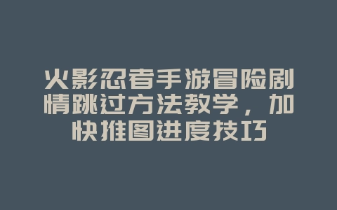 火影忍者手游冒险剧情跳过方法教学,加快推图进度技巧_游戏攻略_36397绿色下载网 火影忍者手游冒险剧情跳过方法教学,加快推图进度技巧_游戏攻略_36397绿色下载网