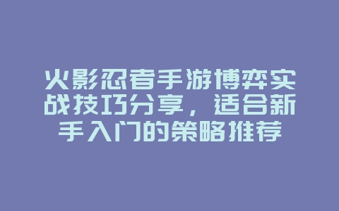 火影忍者手游博弈实战技巧分享，适合新手入门的策略推荐_游戏攻略_36397绿色下载网