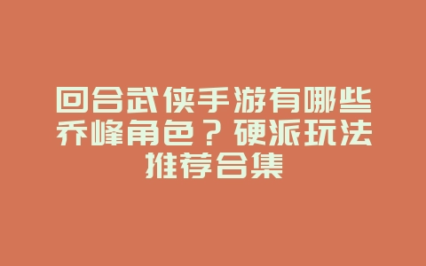 回合武侠手游有哪些乔峰角色?硬派玩法推荐合集_新游动态_36397绿色下载网 回合武侠手游有哪些乔峰角色?硬派玩法推荐合集_新游动态_36397绿色下载网