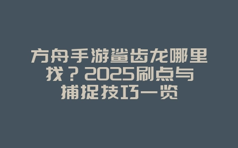 方舟手游鲨齿龙哪里找?2025刷点与捕捉技巧一览_游戏攻略_36397绿色下载网 方舟手游鲨齿龙哪里找?2025刷点与捕捉技巧一览_游戏攻略_36397绿色下载网