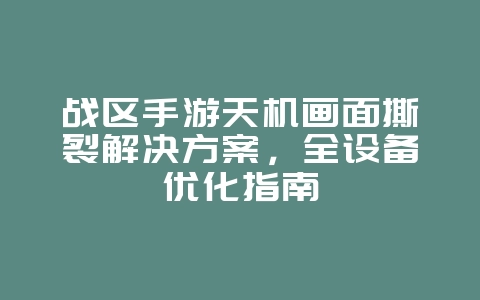 战区手游天机画面撕裂解决方案,全设备优化指南_游戏攻略_36397绿色下载网 战区手游天机画面撕裂解决方案,全设备优化指南_游戏攻略_36397绿色下载网