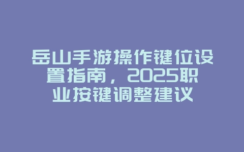 岳山手游操作键位设置指南,2025职业按键调整建议_游戏攻略_36397绿色下载网 岳山手游操作键位设置指南,2025职业按键调整建议_游戏攻略_36397绿色下载网