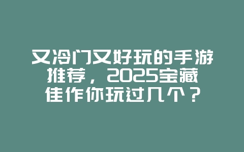 又冷门又好玩的手游推荐，2025宝藏佳作你玩过几个？